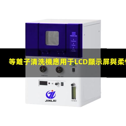 等離子清洗機應用于LCD顯示屏與柔性薄膜電路 等離子清洗機應用于LCD顯示屏與柔性薄膜電路